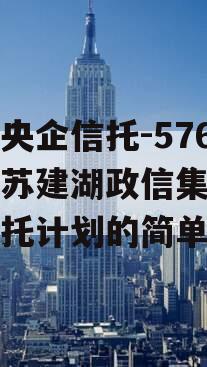 中国央企信托-576号江苏建湖政信集合资金信托计划的简单介绍