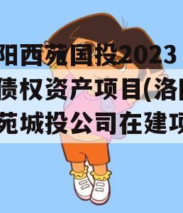洛阳西苑国投2023年债权资产项目(洛阳西苑城投公司在建项目)