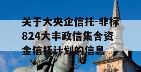关于大央企信托-非标824大丰政信集合资金信托计划的信息