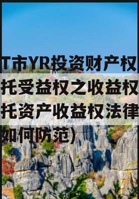 烟T市YR投资财产权信托受益权之收益权(信托资产收益权法律风险如何防范)