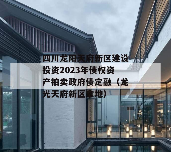 四川龙阳天府新区建设投资2023年债权资产拍卖政府债定融（龙光天府新区拿地）