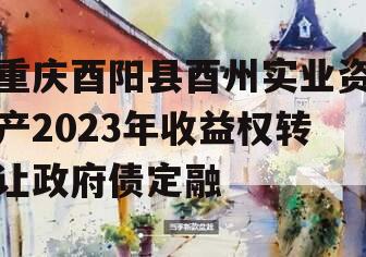 重庆酉阳县酉州实业资产2023年收益权转让政府债定融