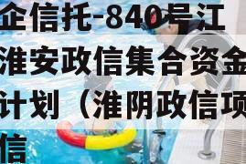 央企信托-840号江苏淮安政信集合资金信托计划（淮阴政信项目政信
）