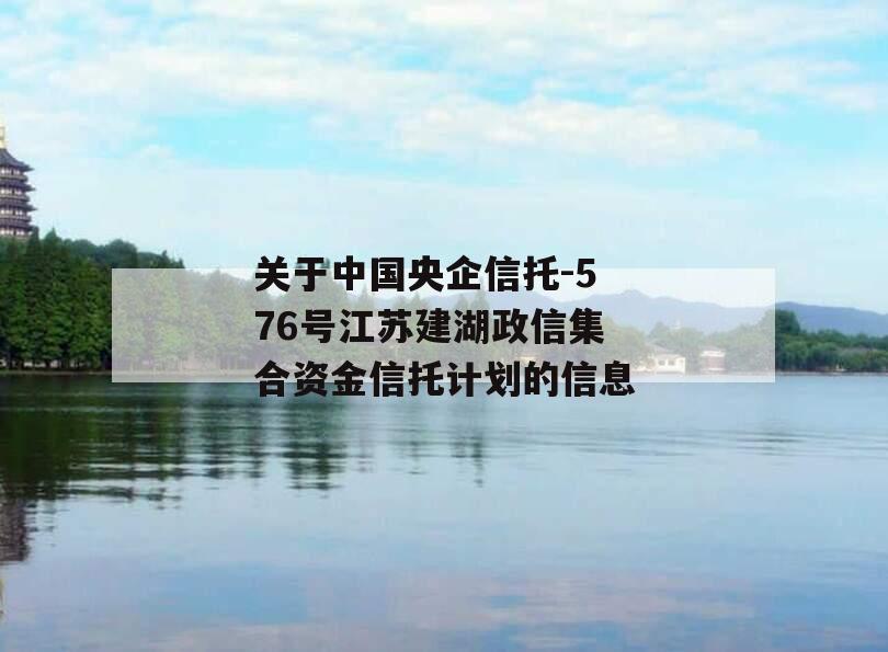 关于中国央企信托-576号江苏建湖政信集合资金信托计划的信息