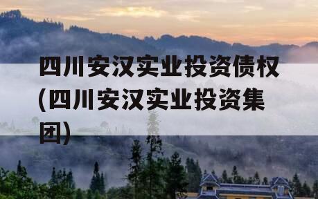 四川安汉实业投资债权(四川安汉实业投资集团)