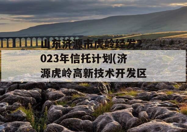 山东济源市虎岭经发2023年信托计划(济源虎岭高新技术开发区)