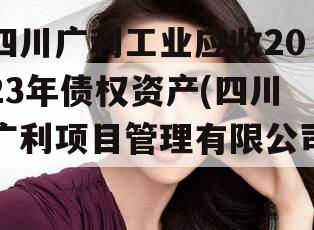 四川广利工业应收2023年债权资产(四川广利项目管理有限公司)