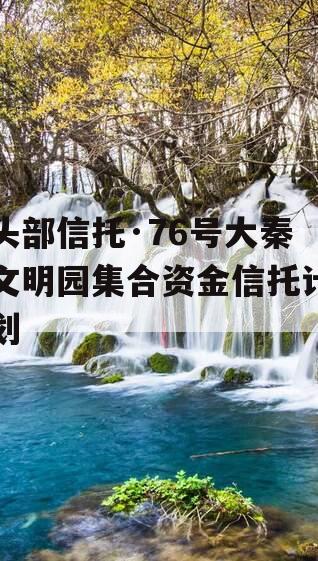 头部信托·76号大秦文明园集合资金信托计划