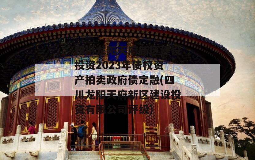 四川龙阳天府新区建设投资2023年债权资产拍卖政府债定融(四川龙阳天府新区建设投资有限公司评级)