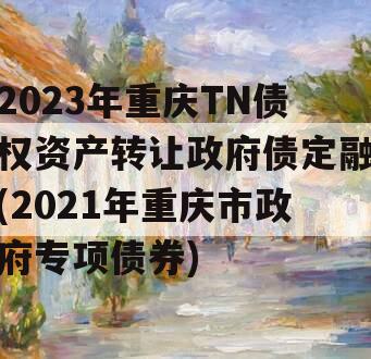 2023年重庆TN债权资产转让政府债定融(2021年重庆市政府专项债券)