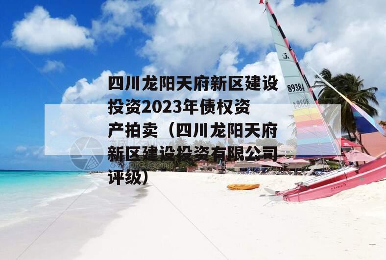 四川龙阳天府新区建设投资2023年债权资产拍卖（四川龙阳天府新区建设投资有限公司评级）