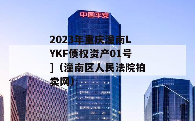 2023年重庆潼南LYKF债权资产01号]（潼南区人民法院拍卖网）