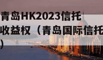 青岛HK2023信托收益权（青岛国际信托）