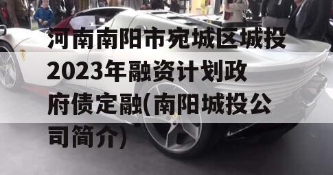 河南南阳市宛城区城投2023年融资计划政府债定融(南阳城投公司简介)