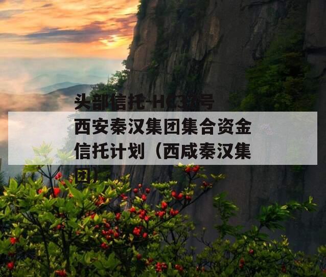 头部信托-HC37号西安秦汉集团集合资金信托计划（西咸秦汉集团）