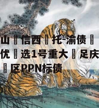 山‮信西‬托-渝债‮优‬选1号重大‮足庆‬区PPN标债