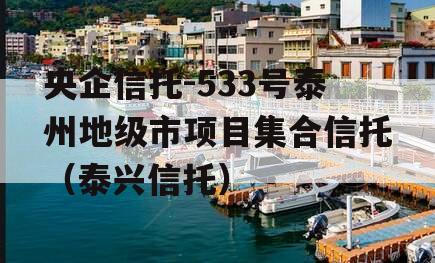 央企信托-533号泰州地级市项目集合信托（泰兴信托）