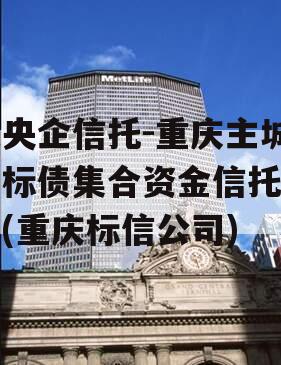 大央企信托-重庆主城区标债集合资金信托计划(重庆标信公司)