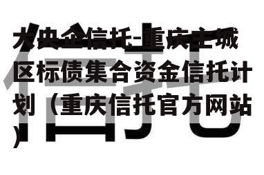 大央企信托-重庆主城区标债集合资金信托计划（重庆信托官方网站）