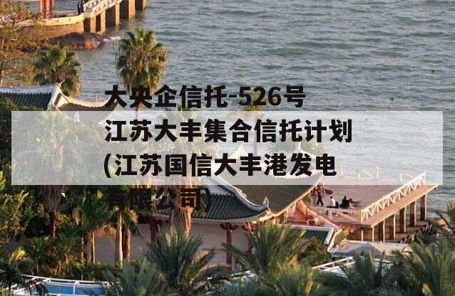 大央企信托-526号江苏大丰集合信托计划(江苏国信大丰港发电有限公司)