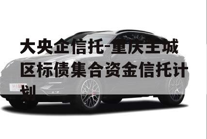 大央企信托-重庆主城区标债集合资金信托计划