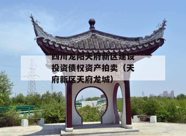 四川龙阳天府新区建设投资债权资产拍卖（天府新区天府龙城）