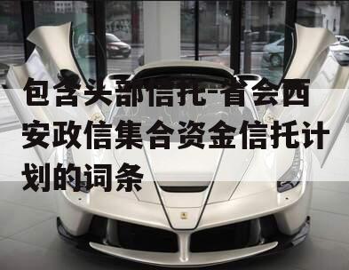 包含头部信托-省会西安政信集合资金信托计划的词条
