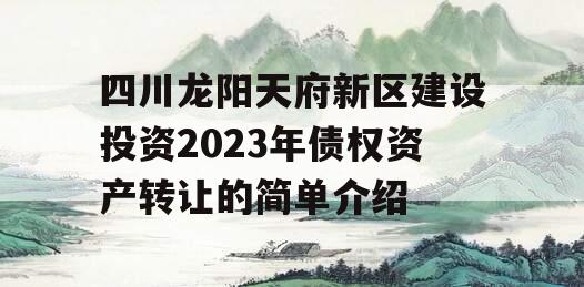 四川龙阳天府新区建设投资2023年债权资产转让的简单介绍