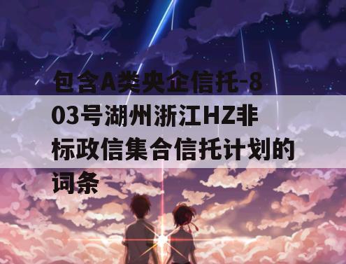 包含A类央企信托-803号湖州浙江HZ非标政信集合信托计划的词条