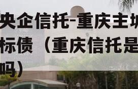 大央企信托-重庆主城区标债（重庆信托是央企吗）