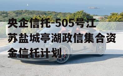 央企信托-505号江苏盐城亭湖政信集合资金信托计划