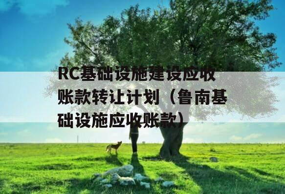 RC基础设施建设应收账款转让计划（鲁南基础设施应收账款）