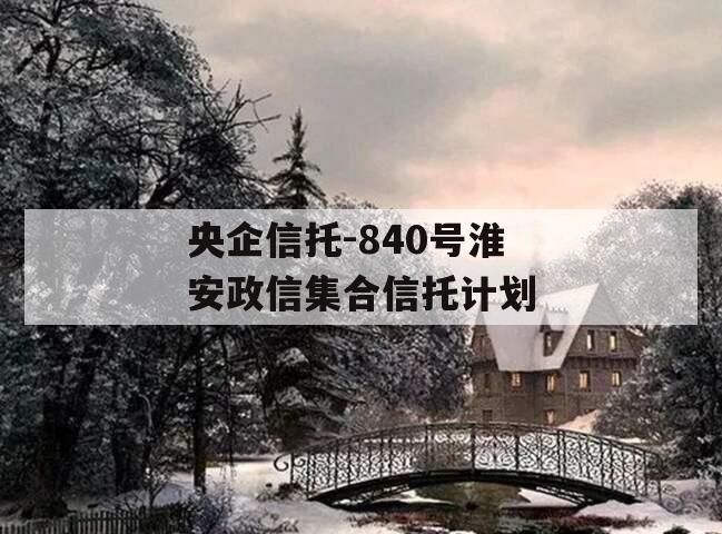 央企信托-840号淮安政信集合信托计划