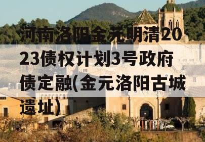河南洛阳金元明清2023债权计划3号政府债定融(金元洛阳古城遗址)