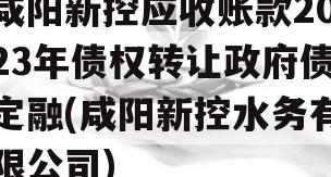 咸阳新控应收账款2023年债权转让政府债定融(咸阳新控水务有限公司)