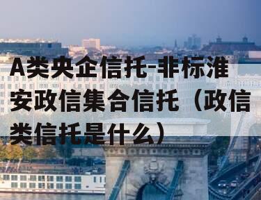 A类央企信托-非标淮安政信集合信托（政信类信托是什么）