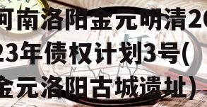 河南洛阳金元明清2023年债权计划3号(金元洛阳古城遗址)