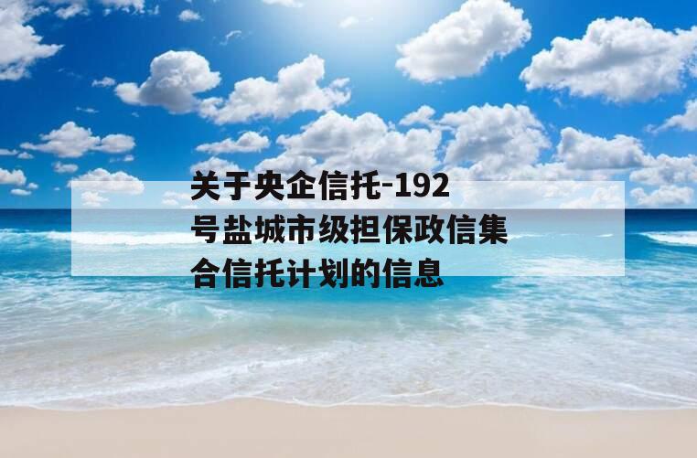 关于央企信托-192号盐城市级担保政信集合信托计划的信息