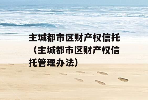 主城都市区财产权信托（主城都市区财产权信托管理办法）