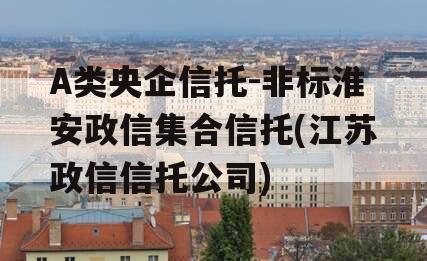 A类央企信托-非标淮安政信集合信托(江苏政信信托公司)