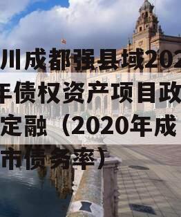 四川成都强县域2023年债权资产项目政府债定融（2020年成都市债务率）