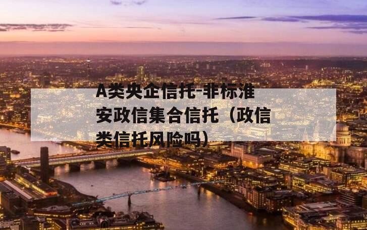 A类央企信托-非标淮安政信集合信托（政信类信托风险吗）