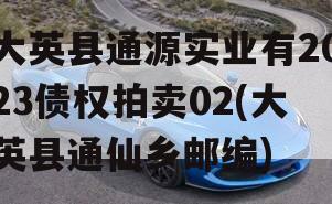 大英县通源实业有2023债权拍卖02(大英县通仙乡邮编)
