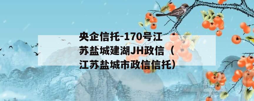 央企信托-170号江苏盐城建湖JH政信（江苏盐城市政信信托）
