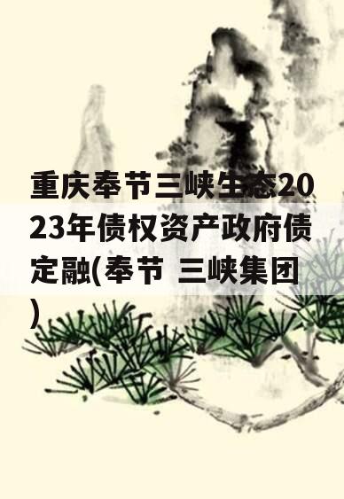 重庆奉节三峡生态2023年债权资产政府债定融(奉节 三峡集团)