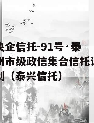 央企信托-91号·泰州市级政信集合信托计划（泰兴信托）