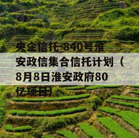 央企信托-840号淮安政信集合信托计划（8月8日淮安政府80亿项目）