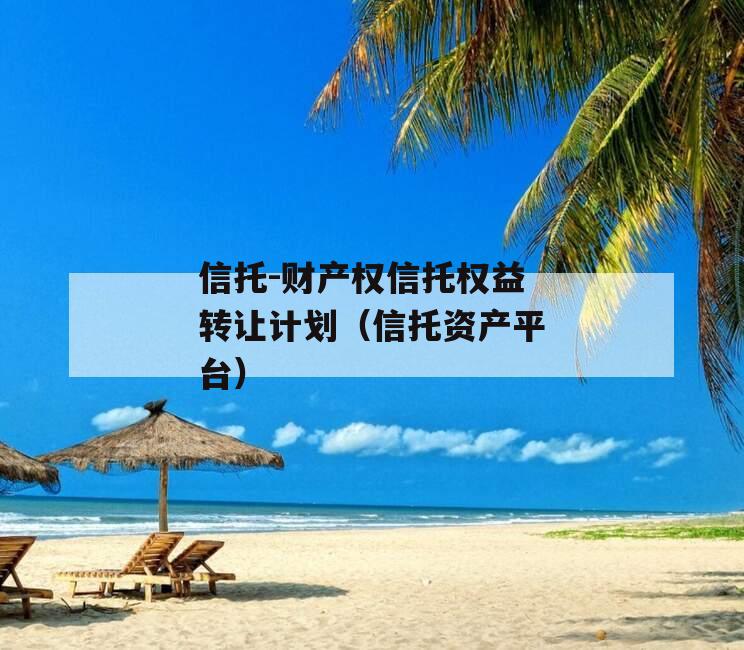 信托-财产权信托权益转让计划（信托资产平台）