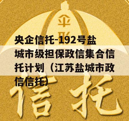 央企信托-192号盐城市级担保政信集合信托计划（江苏盐城市政信信托）