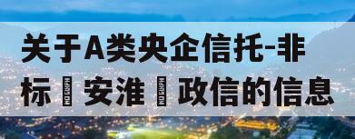 关于A类央企信托-非标‮安淮‬政信的信息